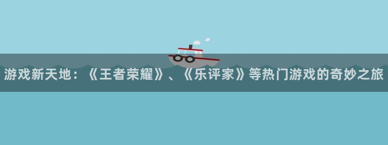 开丰娱乐：游戏新天地：《王者荣耀》、《乐评家》等热门游戏的奇妙之旅