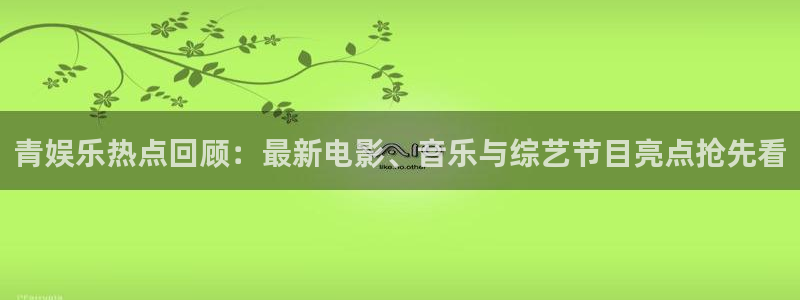 开丰娱乐168：青娱乐热点回顾：最新电影、音乐与综艺节目亮点抢先看