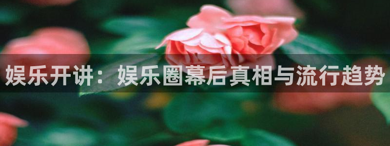 开丰娱乐168：娱乐开讲：娱乐圈幕后真相与流行趋势